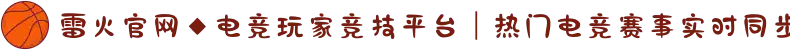 雷火官网◆电竞玩家竞技平台｜热门电竞赛事实时同步